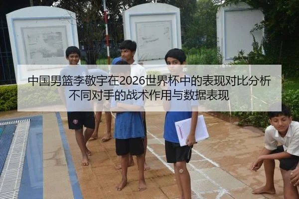 中国男篮李敬宇在2026世界杯中的表现对比分析不同对手的战术作用与数据表现